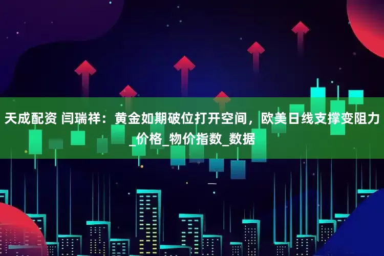 天成配资 闫瑞祥：黄金如期破位打开空间，欧美日线支撑变阻力_价格_物价指数_数据