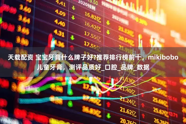 天载配资 宝宝牙膏什么牌子好?推荐排行榜前十，mikibobo儿童牙膏，测评品质好_口腔_品牌_数据