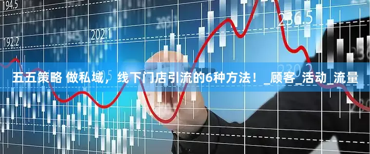 五五策略 做私域，线下门店引流的6种方法！_顾客_活动_流量