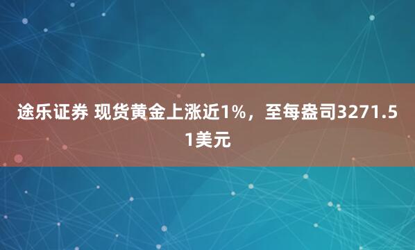 途乐证券 现货黄金上涨近1%，至每盎司3271.51美元
