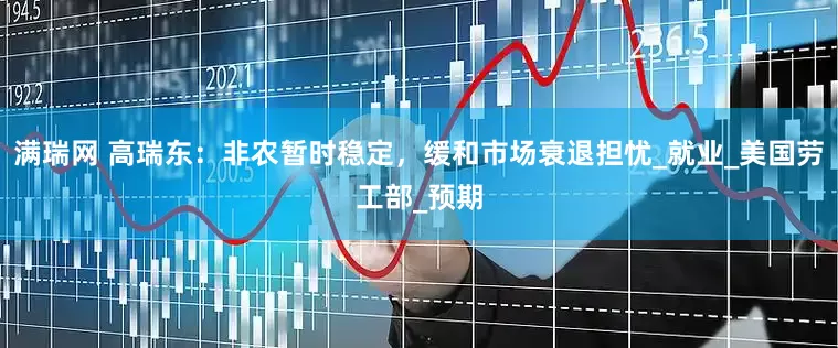 满瑞网 高瑞东：非农暂时稳定，缓和市场衰退担忧_就业_美国劳工部_预期