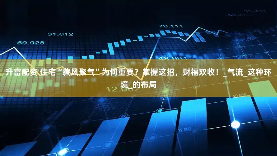 升富配资 住宅“藏风聚气”为何重要？掌握这招，财福双收！_气流_这种环境_的布局