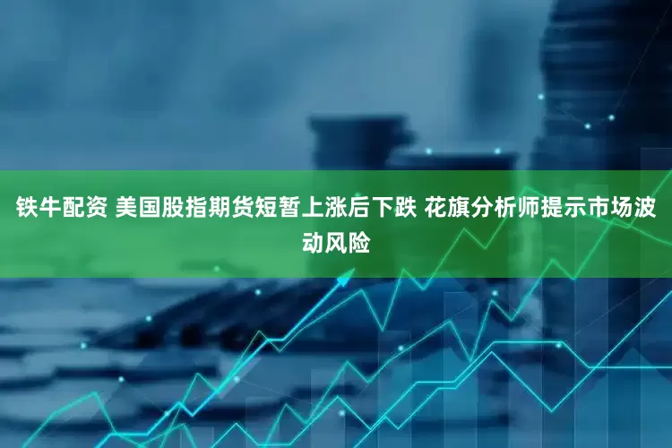 铁牛配资 美国股指期货短暂上涨后下跌 花旗分析师提示市场波动风险