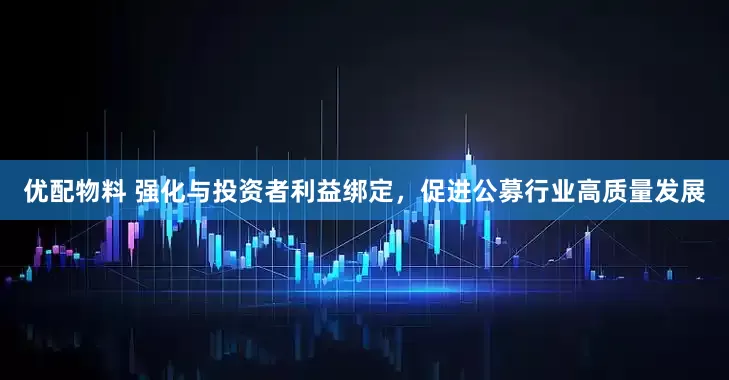 优配物料 强化与投资者利益绑定，促进公募行业高质量发展