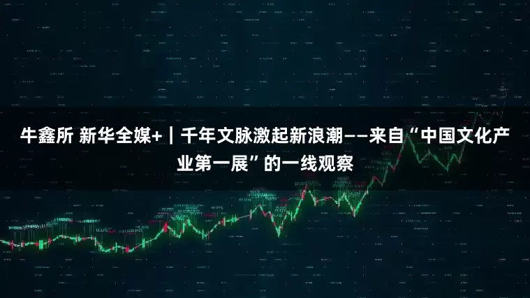 牛鑫所 新华全媒+｜千年文脉激起新浪潮——来自“中国文化产业第一展”的一线观察