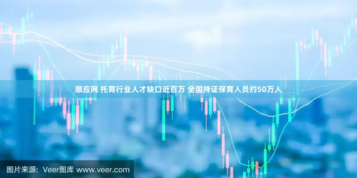 顺应网 托育行业人才缺口近百万 全国持证保育人员约50万人