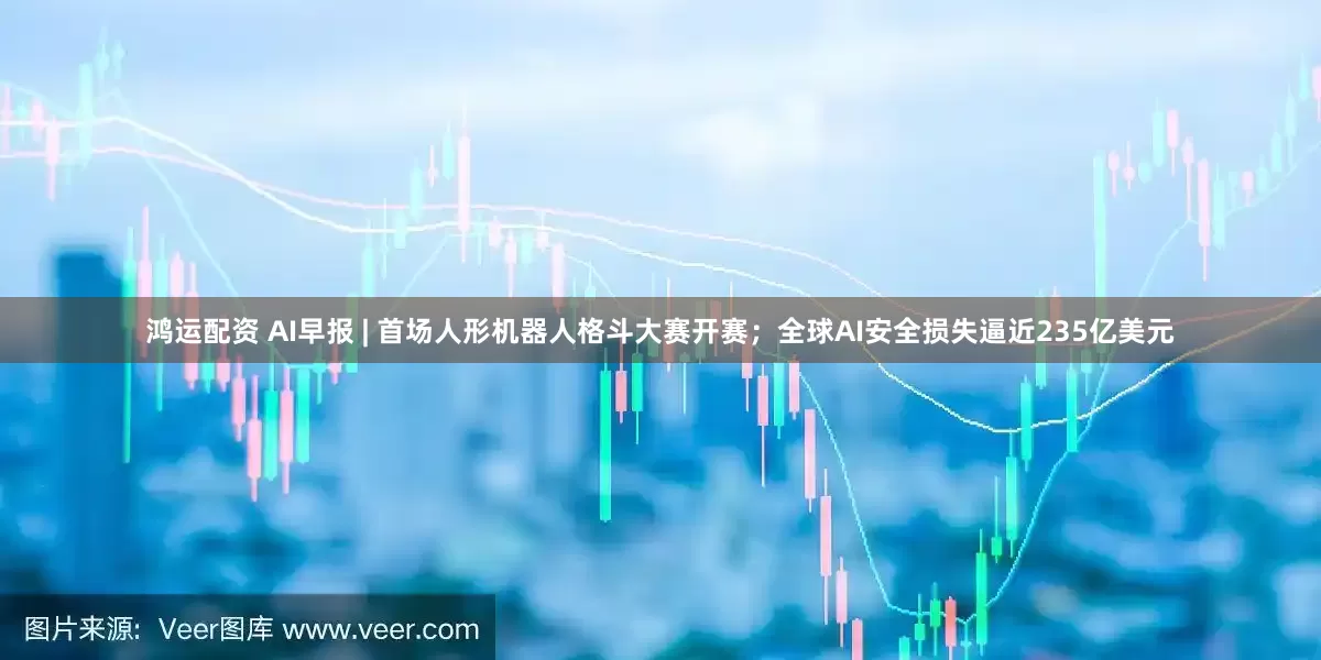 鸿运配资 AI早报 | 首场人形机器人格斗大赛开赛；全球AI安全损失逼近235亿美元