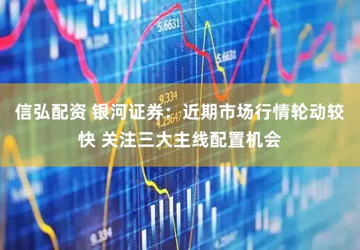 信弘配资 银河证券：近期市场行情轮动较快 关注三大主线配置机会