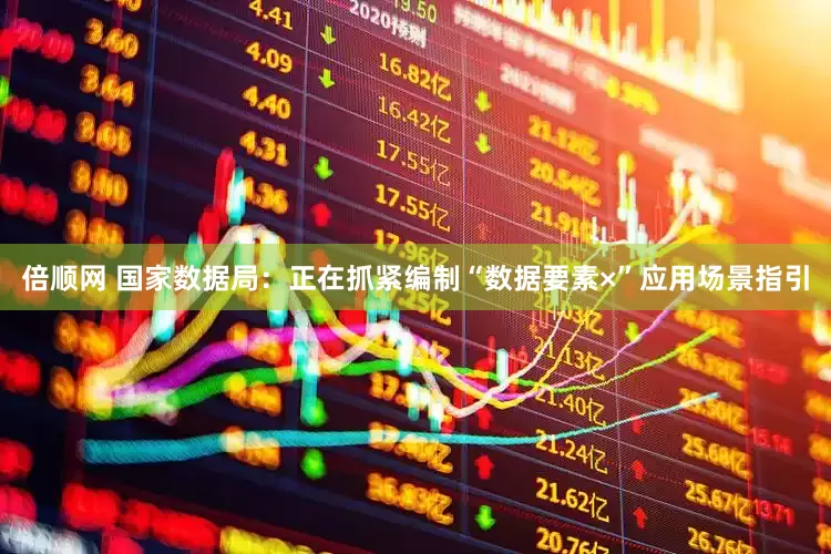 倍顺网 国家数据局：正在抓紧编制“数据要素×”应用场景指引