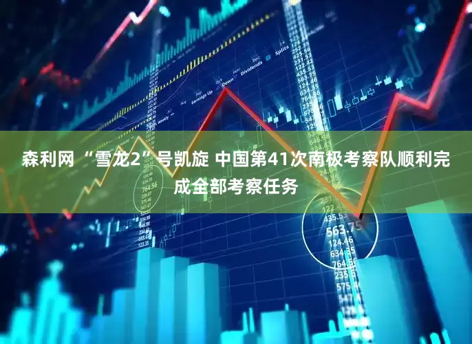 森利网 “雪龙2”号凯旋 中国第41次南极考察队顺利完成全部考察任务