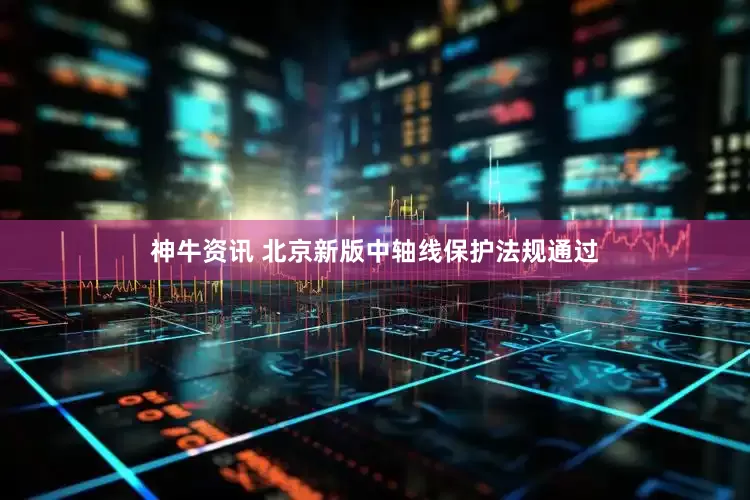神牛资讯 北京新版中轴线保护法规通过