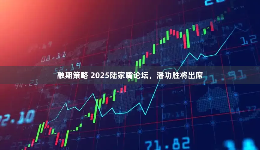 融期策略 2025陆家嘴论坛，潘功胜将出席