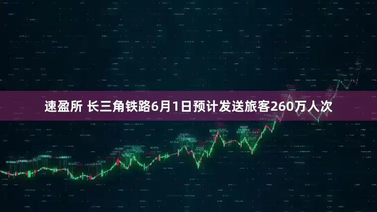 速盈所 长三角铁路6月1日预计发送旅客260万人次