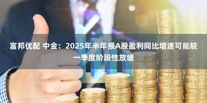 富邦优配 中金：2025年半年报A股盈利同比增速可能较一季度阶段性放缓