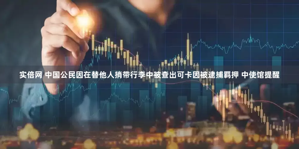 实倍网 中国公民因在替他人捎带行李中被查出可卡因被逮捕羁押 中使馆提醒