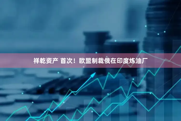 祥乾资产 首次！欧盟制裁俄在印度炼油厂