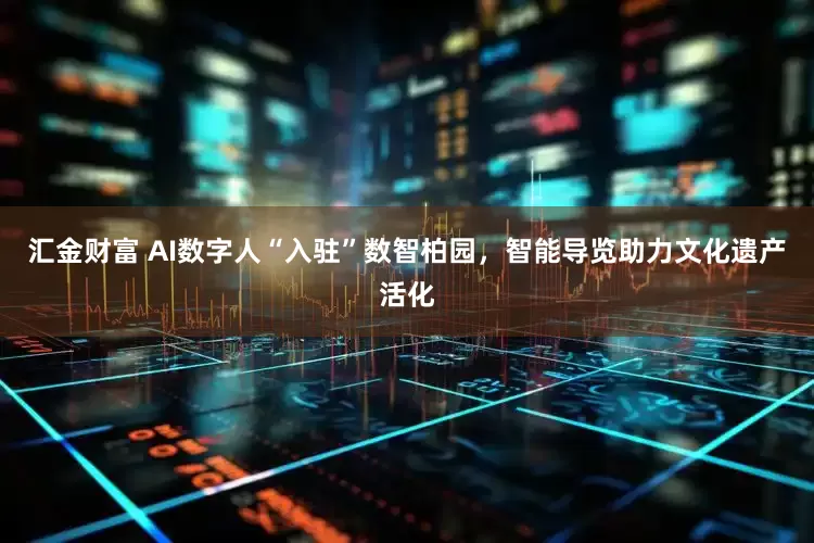 汇金财富 AI数字人“入驻”数智柏园，智能导览助力文化遗产活化