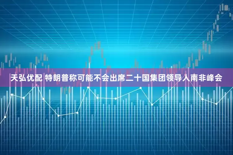 天弘优配 特朗普称可能不会出席二十国集团领导人南非峰会