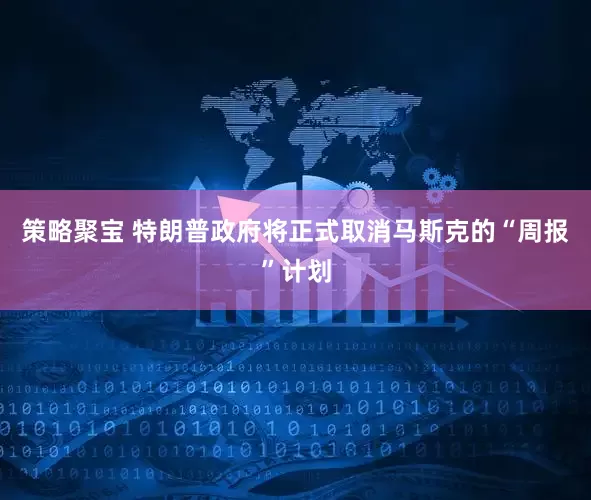 策略聚宝 特朗普政府将正式取消马斯克的“周报”计划
