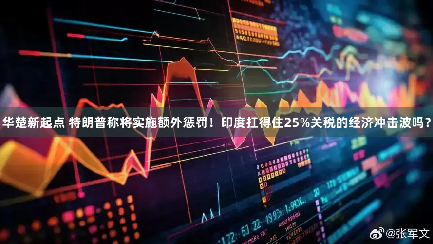 华楚新起点 特朗普称将实施额外惩罚！印度扛得住25%关税的经济冲击波吗？