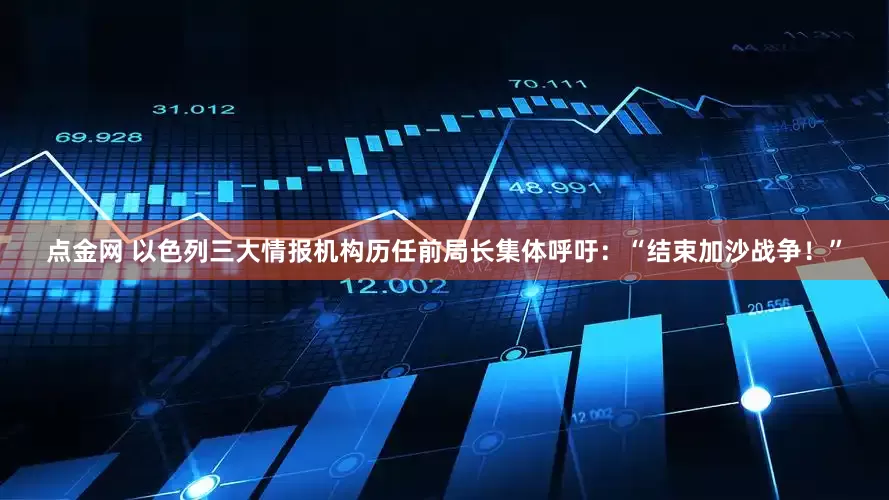 点金网 以色列三大情报机构历任前局长集体呼吁：“结束加沙战争！”