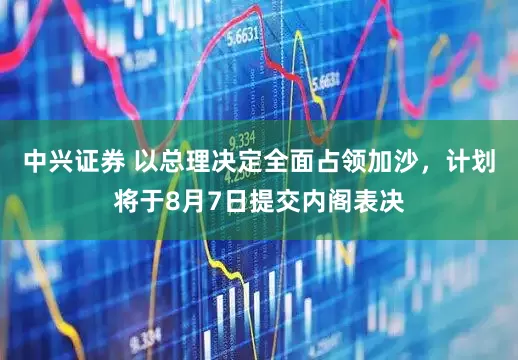 中兴证券 以总理决定全面占领加沙，计划将于8月7日提交内阁表决