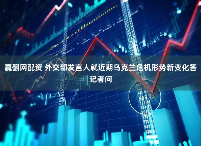 赢翻网配资 外交部发言人就近期乌克兰危机形势新变化答记者问