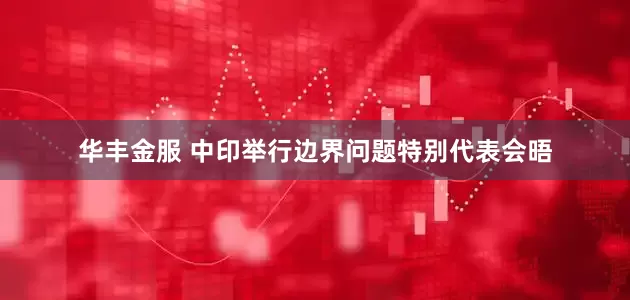 华丰金服 中印举行边界问题特别代表会晤