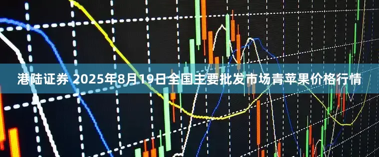 港陆证券 2025年8月19日全国主要批发市场青苹果价格行情