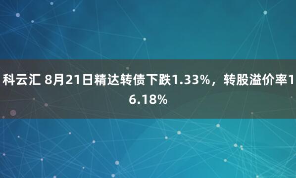 科云汇 8月21日精达转债下跌1.33%，转股溢价率16.18%