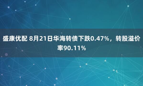 盛康优配 8月21日华海转债下跌0.47%，转股溢价率90.11%