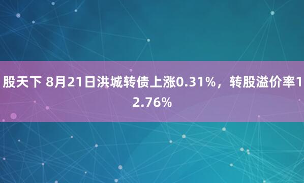 股天下 8月21日洪城转债上涨0.31%，转股溢价率12.76%
