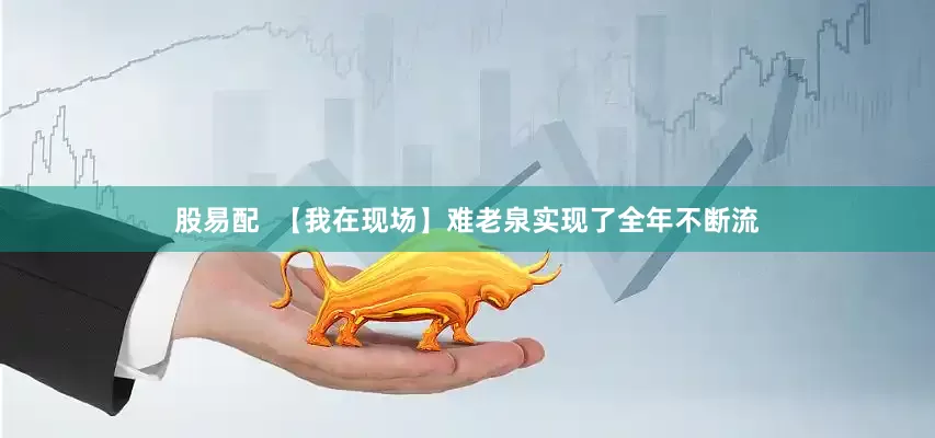 股易配  【我在现场】难老泉实现了全年不断流