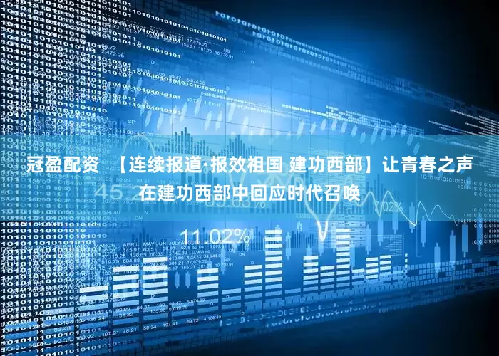 冠盈配资  【连续报道·报效祖国 建功西部】让青春之声在建功西部中回应时代召唤