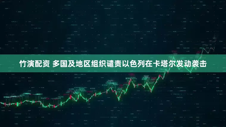 竹演配资 多国及地区组织谴责以色列在卡塔尔发动袭击
