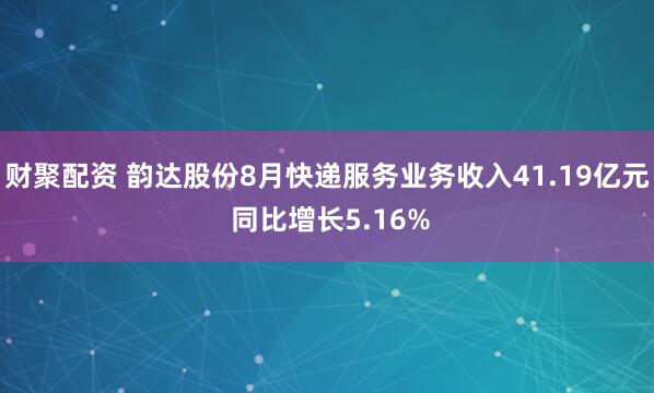 财聚配资 韵达股份8月快递服务业务收入41.19亿元 同比增长5.16%