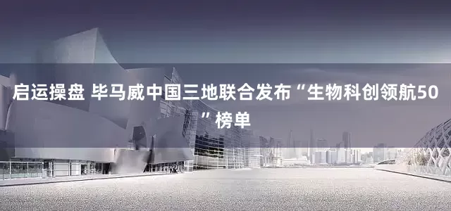 启运操盘 毕马威中国三地联合发布“生物科创领航50”榜单