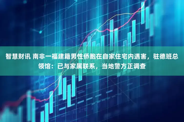 智慧财讯 南非一福建籍男性侨胞在自家住宅内遇害，驻德班总领馆：已与家属联系，当地警方正调查