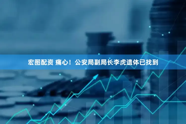 宏图配资 痛心！公安局副局长李虎遗体已找到
