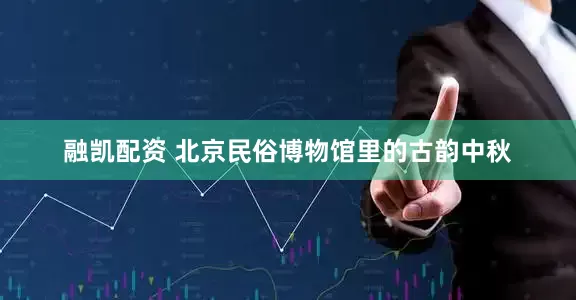 融凯配资 北京民俗博物馆里的古韵中秋