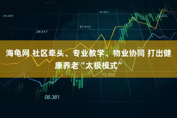 海龟网 社区牵头、专业教学、物业协同 打出健康养老“太极模式”