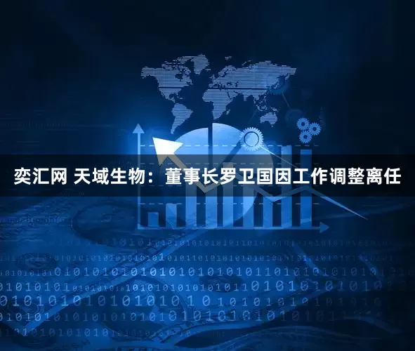 奕汇网 天域生物：董事长罗卫国因工作调整离任