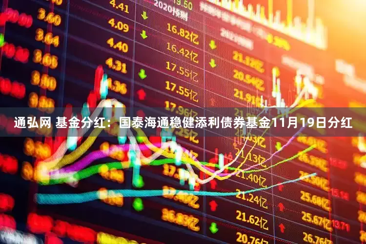 通弘网 基金分红：国泰海通稳健添利债券基金11月19日分红
