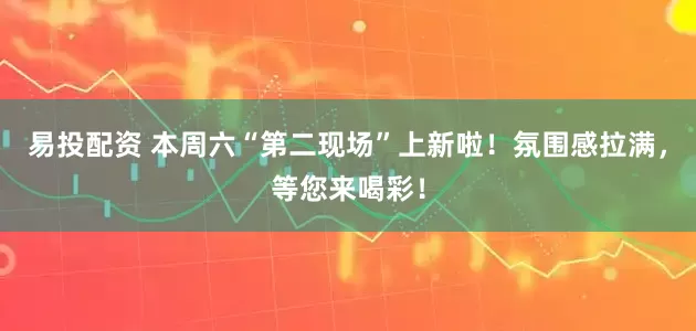易投配资 本周六“第二现场”上新啦！氛围感拉满，等您来喝彩！
