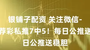 银铺子配资 关注微信-狼王荐彩私推7中5！每日公推送稳胆