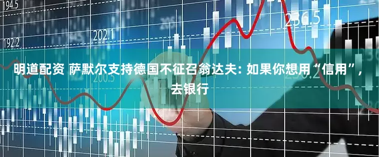 明道配资 萨默尔支持德国不征召翁达夫: 如果你想用“信用”, 去银行