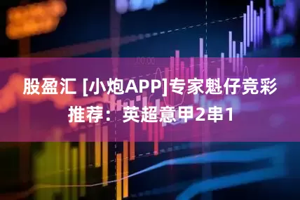 股盈汇 [小炮APP]专家魁仔竞彩推荐：英超意甲2串1