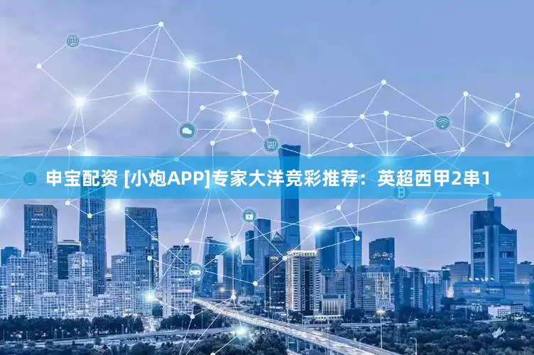 申宝配资 [小炮APP]专家大洋竞彩推荐：英超西甲2串1